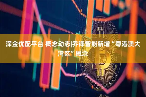 深金优配平台 概念动态|乔锋智能新增“粤港澳大湾区”概念