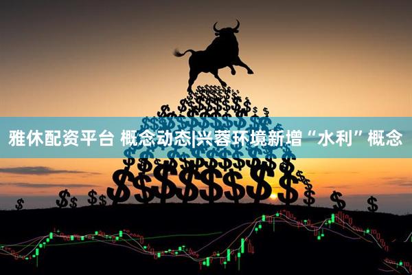 雅休配资平台 概念动态|兴蓉环境新增“水利”概念