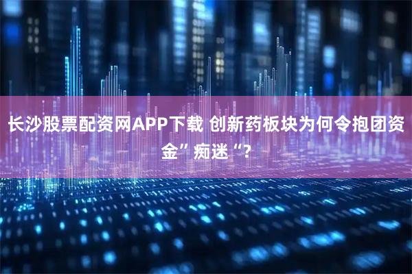 长沙股票配资网APP下载 创新药板块为何令抱团资金”痴迷“?