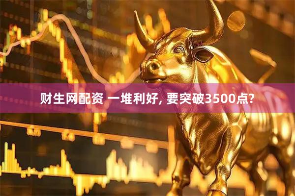 财生网配资 一堆利好, 要突破3500点?