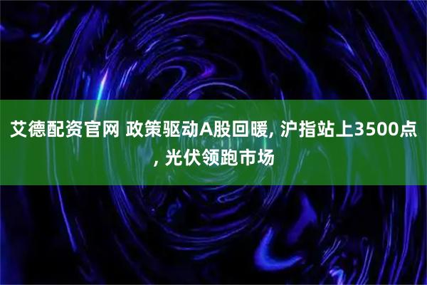艾德配资官网 政策驱动A股回暖, 沪指站上3500点, 光伏领跑市场