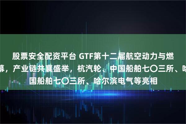 股票安全配资平台 GTF第十二届航空动力与燃气轮机展在沪启幕，产业链共襄盛举，杭汽轮、中国船舶七〇三所、哈尔滨电气等亮相