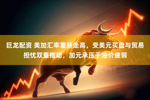 巨龙配资 美加汇率重新走高，受美元买盘与贸易担忧双重推动，加元承压于油价疲弱
