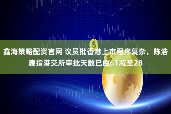 鑫海策略配资官网 议员批香港上市程序复杂，陈浩濂指港交所审批天数已由61减至28