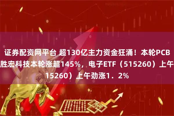 证券配资网平台 超130亿主力资金狂涌！本轮PCB为何飙涨？胜宏科技本轮涨超145%，电子ETF（515260）上午劲涨1．2%