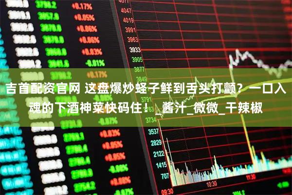 吉首配资官网 这盘爆炒蛏子鲜到舌头打颤？一口入魂的下酒神菜快码住！_酱汁_微微_干辣椒