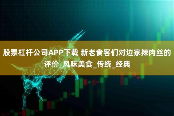 股票杠杆公司APP下载 新老食客们对边家辣肉丝的评价_风味美食_传统_经典