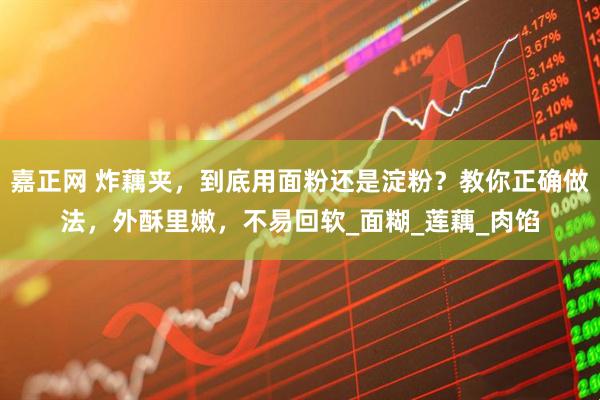 嘉正网 炸藕夹，到底用面粉还是淀粉？教你正确做法，外酥里嫩，不易回软_面糊_莲藕_肉馅