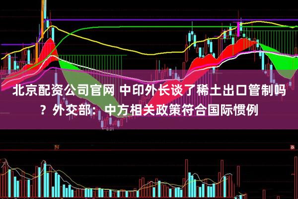 北京配资公司官网 中印外长谈了稀土出口管制吗？外交部：中方相关政策符合国际惯例