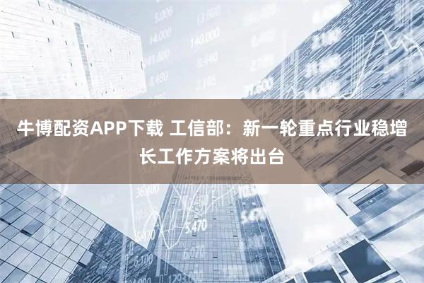 牛博配资APP下载 工信部：新一轮重点行业稳增长工作方案将出台