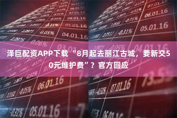 泽巨配资APP下载 “8月起去丽江古城，要新交50元维护费”？官方回应