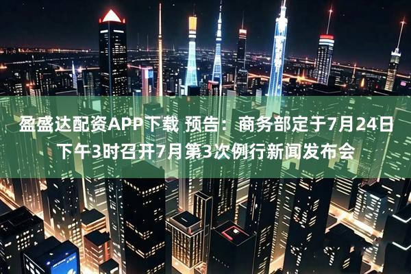 盈盛达配资APP下载 预告：商务部定于7月24日下午3时召开7月第3次例行新闻发布会