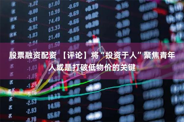 股票融资配资 【评论】将“投资于人”聚焦青年人或是打破低物价的关键