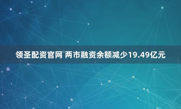 领圣配资官网 两市融资余额减少19.49亿元