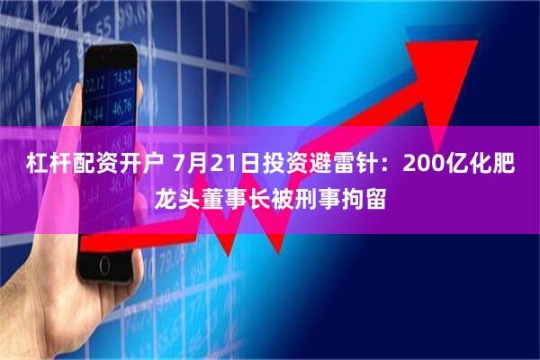杠杆配资开户 7月21日投资避雷针：200亿化肥龙头董事长被刑事拘留