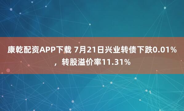 康乾配资APP下载 7月21日兴业转债下跌0.01%，转股溢价率11.31%