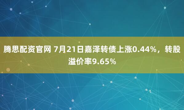 腾思配资官网 7月21日嘉泽转债上涨0.44%，转股溢价率9.65%
