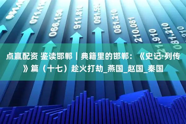 点赢配资 鉴读邯郸｜典籍里的邯郸：《史记·列传》篇（十七）趁火打劫_燕国_赵国_秦国