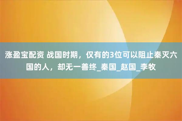 涨盈宝配资 战国时期，仅有的3位可以阻止秦灭六国的人，却无一善终_秦国_赵国_李牧