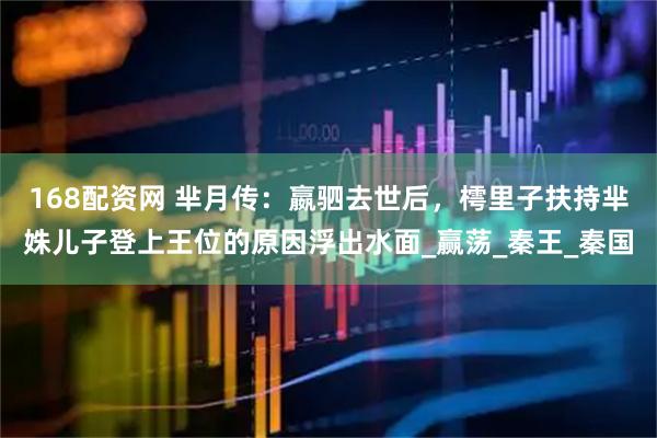 168配资网 芈月传：嬴驷去世后，樗里子扶持芈姝儿子登上王位的原因浮出水面_赢荡_秦王_秦国