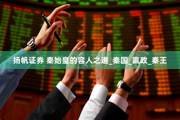 扬帆证券 秦始皇的容人之道_秦国_嬴政_秦王