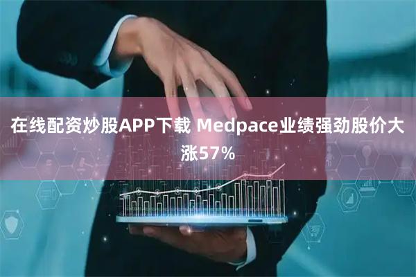 在线配资炒股APP下载 Medpace业绩强劲股价大涨57%