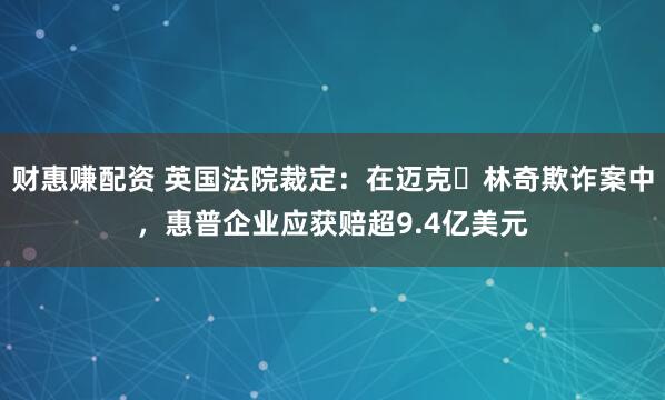 财惠赚配资 英国法院裁定：在迈克・林奇欺诈案中，惠普企业应获赔超9.4亿美元