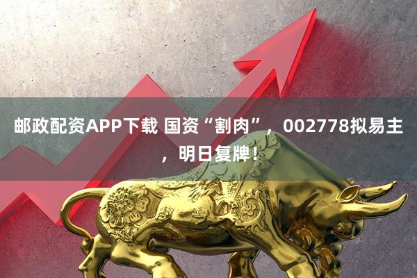 邮政配资APP下载 国资“割肉”，002778拟易主，明日复牌！