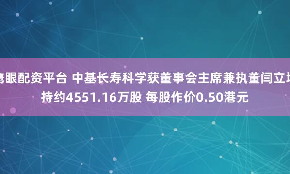 鹰眼配资平台 中基长寿科学获董事会主席兼执董闫立增持约4551.16万股 每股作价0.50港元