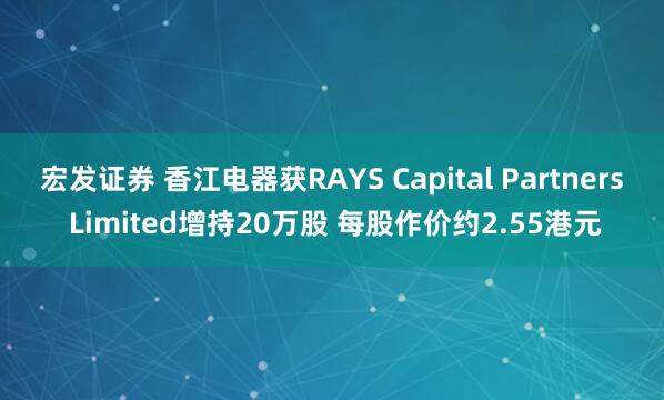 宏发证券 香江电器获RAYS Capital Partners Limited增持20万股 每股作价约2.55港元