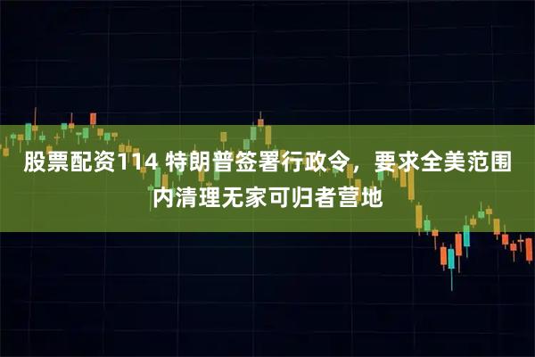 股票配资114 特朗普签署行政令，要求全美范围内清理无家可归者营地