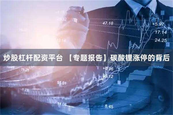 炒股杠杆配资平台 【专题报告】碳酸锂涨停的背后