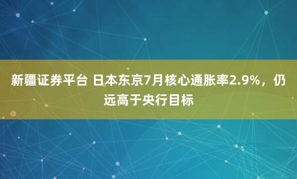 新疆证券平台 日本东京7月核心通胀率2.9%，仍远高于央行目标