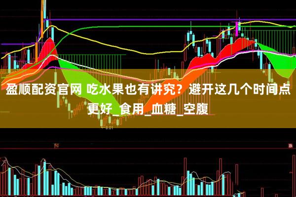 盈顺配资官网 吃水果也有讲究？避开这几个时间点更好_食用_血糖_空腹