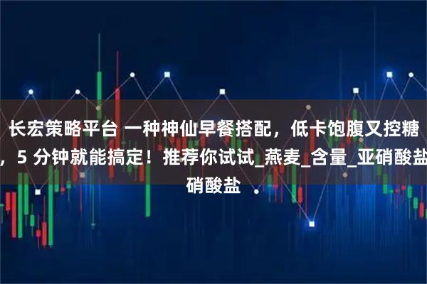 长宏策略平台 一种神仙早餐搭配，低卡饱腹又控糖，5 分钟就能搞定！推荐你试试_燕麦_含量_亚硝酸盐