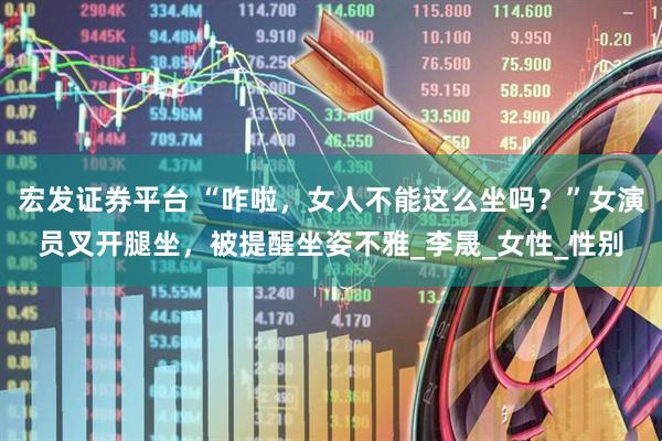 宏发证券平台 “咋啦，女人不能这么坐吗？”女演员叉开腿坐，被提醒坐姿不雅_李晟_女性_性别