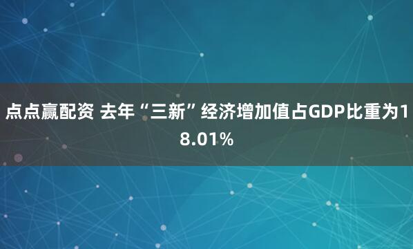 点点赢配资 去年“三新”经济增加值占GDP比重为18.01%