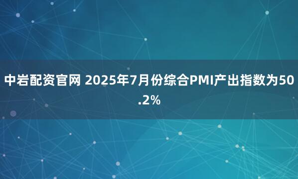 中岩配资官网 2025年7月份综合PMI产出指数为50.2%
