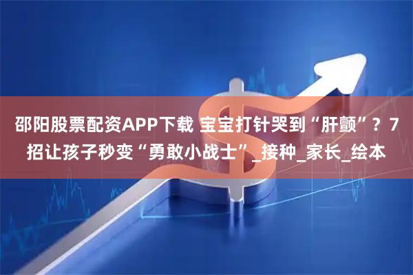 邵阳股票配资APP下载 宝宝打针哭到“肝颤”？7招让孩子秒变“勇敢小战士”_接种_家长_绘本