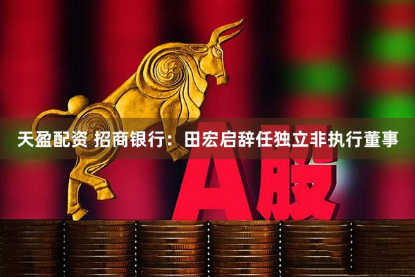 天盈配资 招商银行：田宏启辞任独立非执行董事