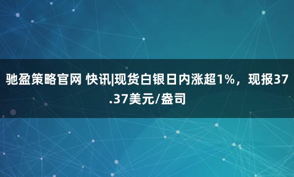 驰盈策略官网 快讯|现货白银日内涨超1%，现报37.37美元/盎司