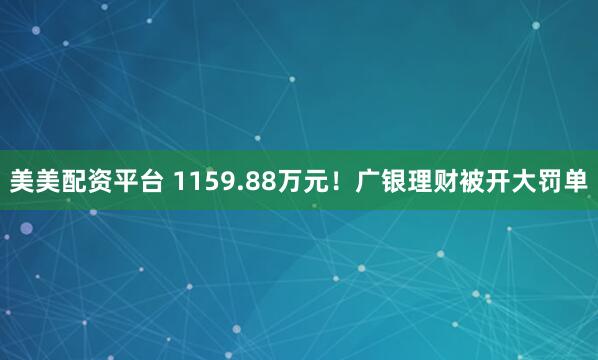 美美配资平台 1159.88万元！广银理财被开大罚单