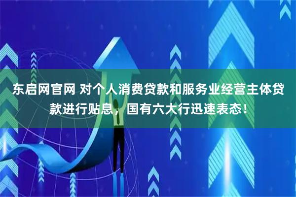 东启网官网 对个人消费贷款和服务业经营主体贷款进行贴息，国有六大行迅速表态！