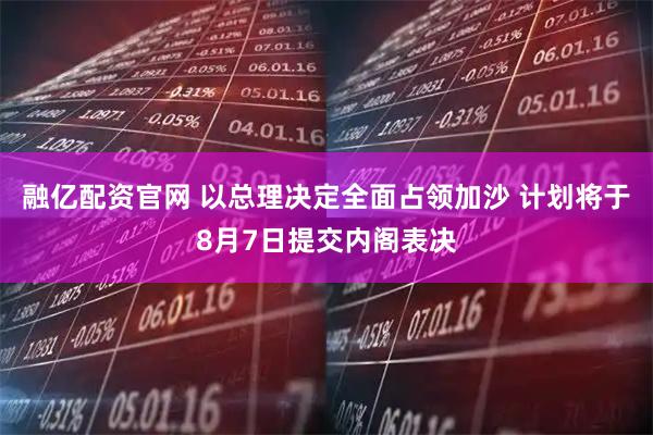 融亿配资官网 以总理决定全面占领加沙 计划将于8月7日提交内阁表决