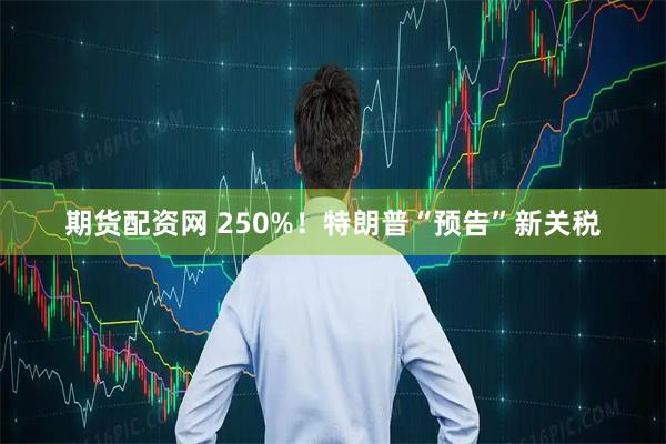 期货配资网 250%！特朗普“预告”新关税