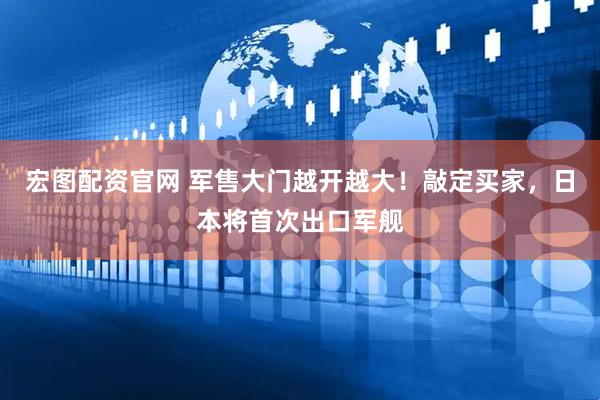 宏图配资官网 军售大门越开越大！敲定买家，日本将首次出口军舰