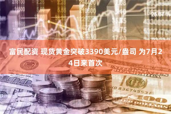 富民配资 现货黄金突破3390美元/盎司 为7月24日来首次