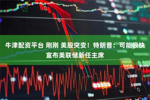 牛津配资平台 刚刚 美股突变！特朗普：可能很快宣布美联储新任主席