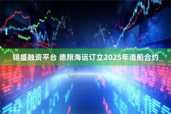 镕盛融资平台 德翔海运订立2025年造船合约