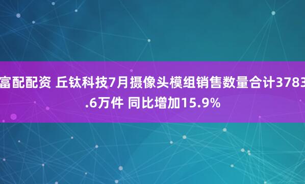 富配配资 丘钛科技7月摄像头模组销售数量合计3783.6万件 同比增加15.9%